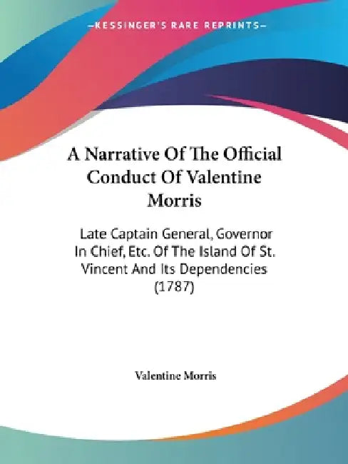 A Narrative Of The Official Conduct Of Valentine Morris: Late Captain General, Governor In Chief, Etc. Of The Island Of St. Vincent And Its Dependenci by Valentine Morris