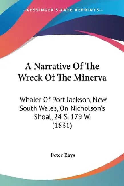 A Narrative Of The Wreck Of The Minerva: Whaler Of Port Jackson, New South Wales, On Nicholson's Shoal, 24 S. 179 W. (1831) by Peter Bays