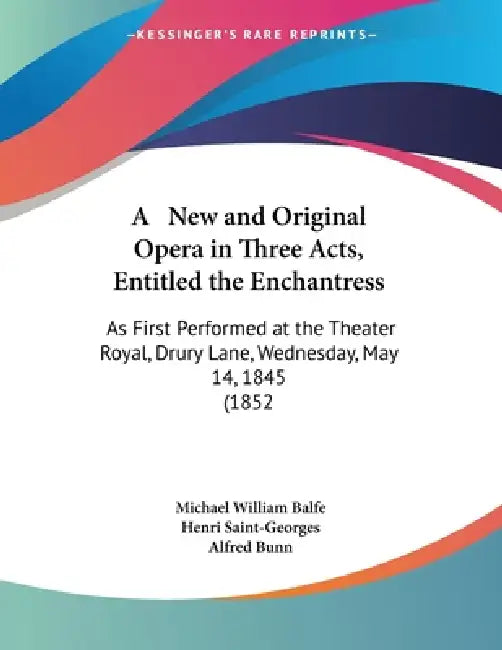 A New and Original Opera in Three Acts, Entitled the Enchantress: As First Performed at the Theater Royal, Drury Lane, Wednesday, May 14, 1845 (1852 by Michael William Balfe, Henri Saint-Georges, Alfred Bunn