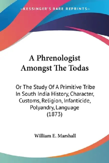 A Phrenologist Amongst The Todas: Or The Study Of A Primitive Tribe In South India History, Character, Customs, Religion, Infanticide, Polyandry, Lang by William E. Marshall