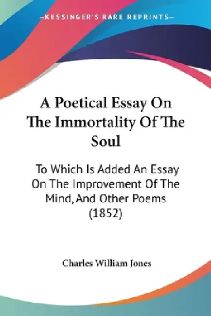 A Poetical Essay On The Immortality Of The Soul: To Which Is Added An Essay On The Improvement Of The Mind, And Other Poems (1852) by Charles William Jones