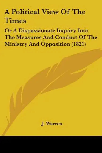 A Political View Of The Times: Or A Dispassionate Inquiry Into The Measures And Conduct Of The Ministry And Opposition (1821) by J. Warren
