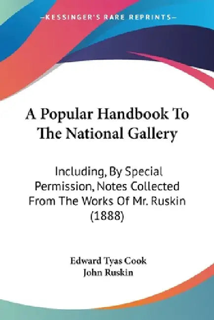 A Popular Handbook To The National Gallery: Including, By Special Permission, Notes Collected From The Works Of Mr. Ruskin (1888) by Edward Tyas Cook, John Ruskin