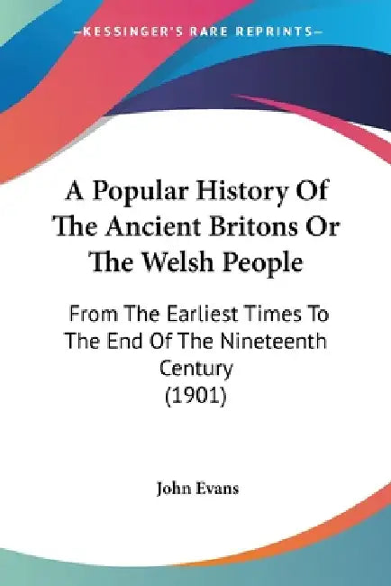 A Popular History Of The Ancient Britons Or The Welsh People: From The Earliest Times To The End Of The Nineteenth Century (1901) by John Evans