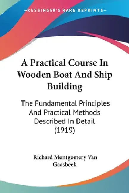 A Practical Course In Wooden Boat And Ship Building: The Fundamental Principles And Practical Methods Described In Detail (1919) by Richard Montgomery Van Gaasbeek