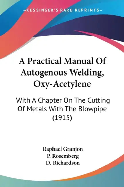 A Practical Manual Of Autogenous Welding, Oxy-Acetylene: With A Chapter On The Cutting Of Metals With The Blowpipe (1915) by Raphael Granjon, P. Rosemberg, D. Richardson