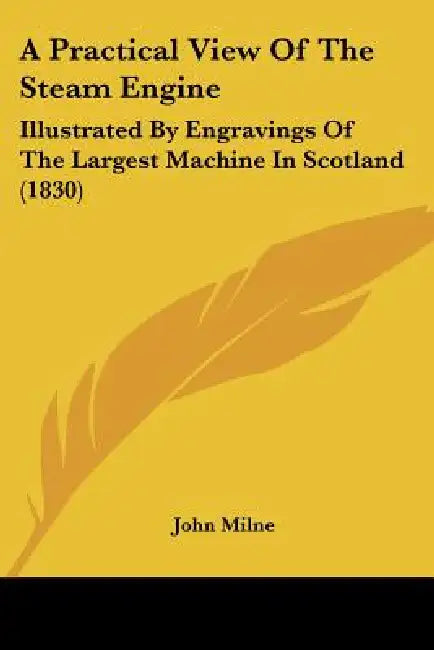 A Practical View Of The Steam Engine: Illustrated By Engravings Of The Largest Machine In Scotland (1830) by John Milne