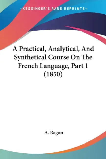 A Practical, Analytical, And Synthetical Course On The French Language, Part 1 (1850) by A. Ragon