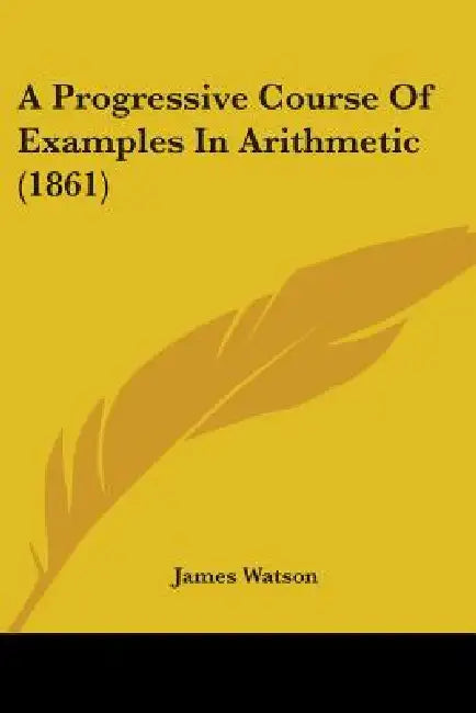 A Progressive Course Of Examples In Arithmetic (1861) by James Watson