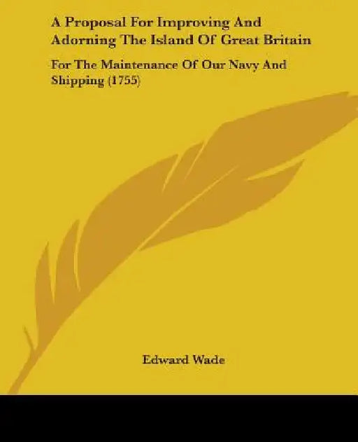 A Proposal For Improving And Adorning The Island Of Great Britain: For The Maintenance Of Our Navy And Shipping (1755) by Edward Wade