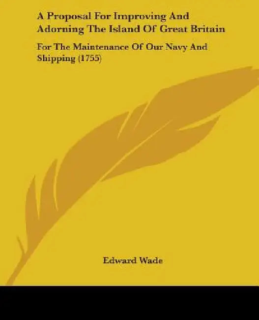A Proposal For Improving And Adorning The Island Of Great Britain: For The Maintenance Of Our Navy And Shipping (1755) by Edward Wade