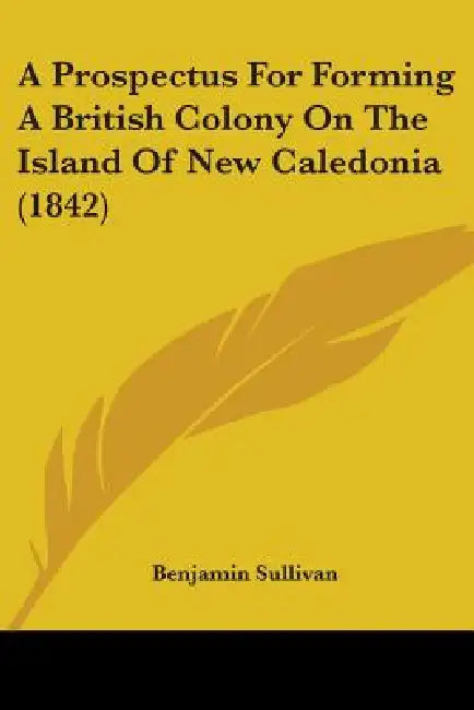A Prospectus For Forming A British Colony On The Island Of New Caledonia (1842) by Benjamin Sullivan