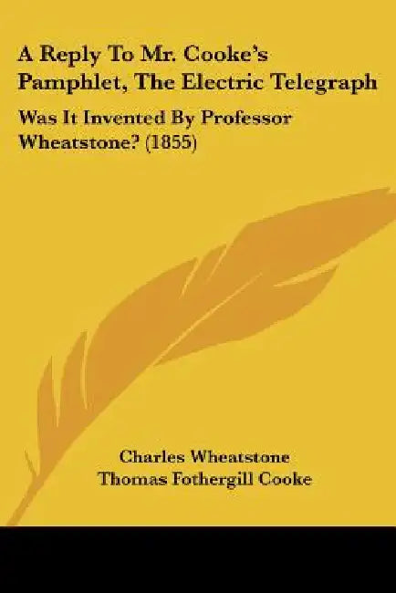 A Reply To Mr. Cooke's Pamphlet, The Electric Telegraph: Was It Invented By Professor Wheatstone? (1855) by Charles Wheatstone, Thomas Fothergill Cooke