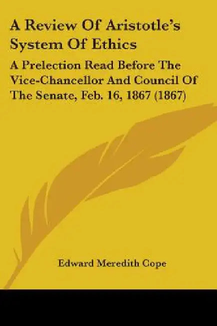 A Review Of Aristotle's System Of Ethics: A Prelection Read Before The Vice-Chancellor And Council Of The Senate, Feb. 16, 1867 (1867) by Edward Meredith Cope