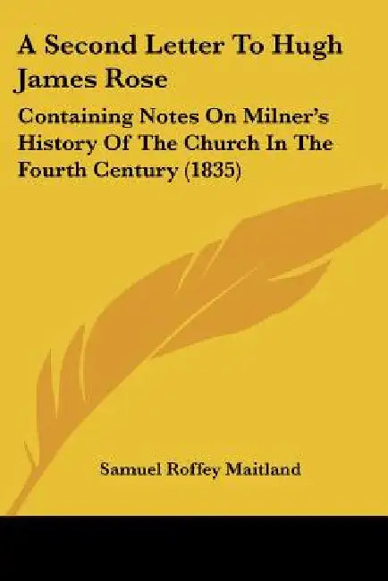 A Second Letter To Hugh James Rose: Containing Notes On Milner's History Of The Church In The Fourth Century (1835) by Samuel Roffey Maitland