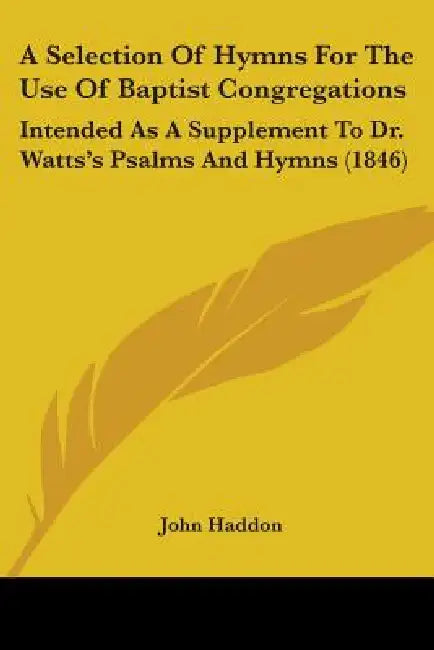 A Selection Of Hymns For The Use Of Baptist Congregations: Intended As A Supplement To Dr. Watts's Psalms And Hymns (1846) by John Haddon