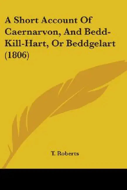 A Short Account Of Caernarvon, And Bedd-Kill-Hart, Or Beddgelart (1806) by T. Roberts