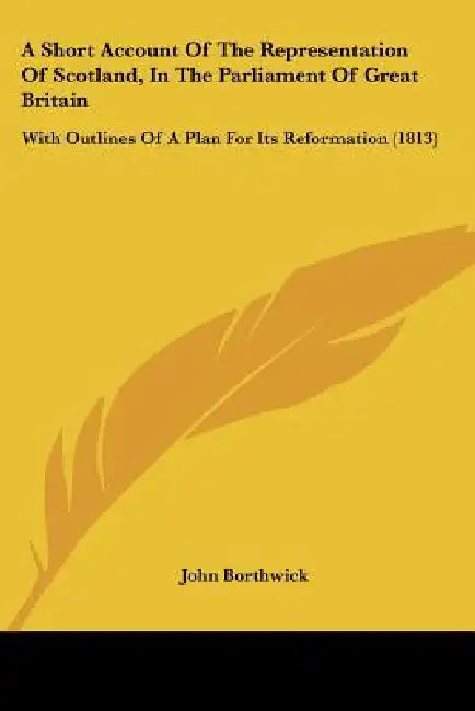 A Short Account Of The Representation Of Scotland, In The Parliament Of Great Britain: With Outlines Of A Plan For Its Reformation (1813) by John Borthwick