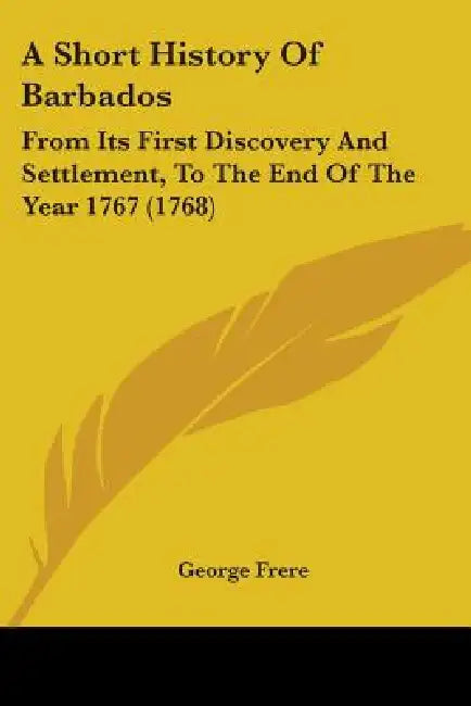 A Short History Of Barbados: From Its First Discovery And Settlement, To The End Of The Year 1767 (1768) by George Frere