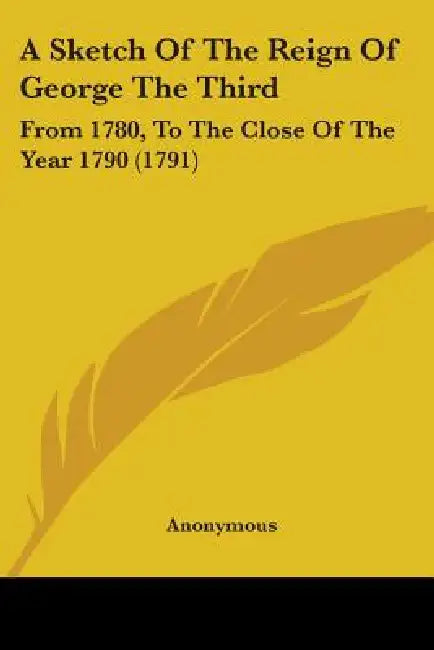 A Sketch Of The Reign Of George The Third: From 1780, To The Close Of The Year 1790 (1791) by Anonymous