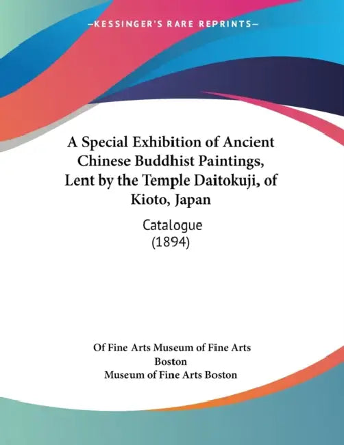 A Special Exhibition of Ancient Chinese Buddhist Paintings, Lent by the Temple Daitokuji, of Kioto, Japan: Catalogue (1894) by Of Fine Arts Museum of Fine Arts Boston, Museum of Fine Arts Boston