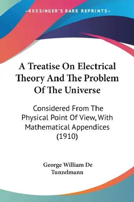A Treatise On Electrical Theory And The Problem Of The Universe: Considered From The Physical Point Of View, With Mathematical Appendices (1910) by George William De Tunzelmann
