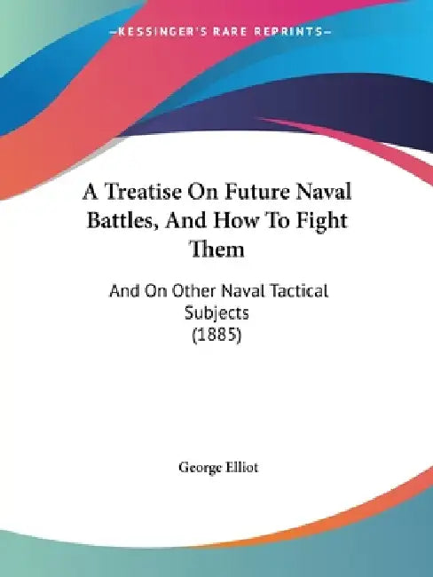 A Treatise On Future Naval Battles, And How To Fight Them: And On Other Naval Tactical Subjects (1885) by George Elliot