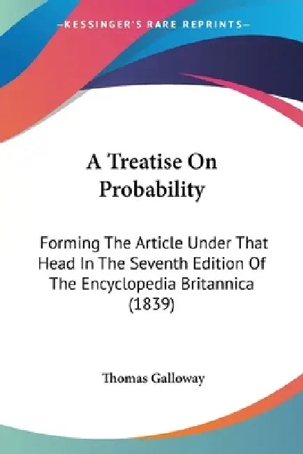 A Treatise On Probability: Forming The Article Under That Head In The Seventh Edition Of The Encyclopedia Britannica (1839) by Thomas Galloway