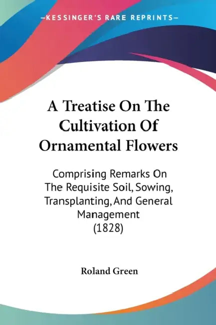 A Treatise On The Cultivation Of Ornamental Flowers: Comprising Remarks On The Requisite Soil, Sowing, Transplanting, And General Management (1828) by Roland Green