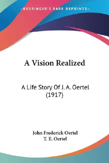 A Vision Realized: A Life Story Of J. A. Oertel (1917) by John Frederick Oertel, T. E. Oertel