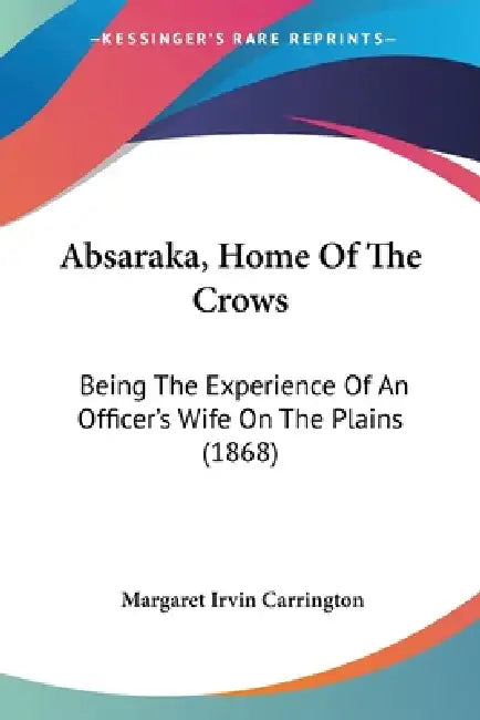 Absaraka, Home Of The Crows: Being The Experience Of An Officer's Wife On The Plains (1868) by Margaret Irvin Carrington