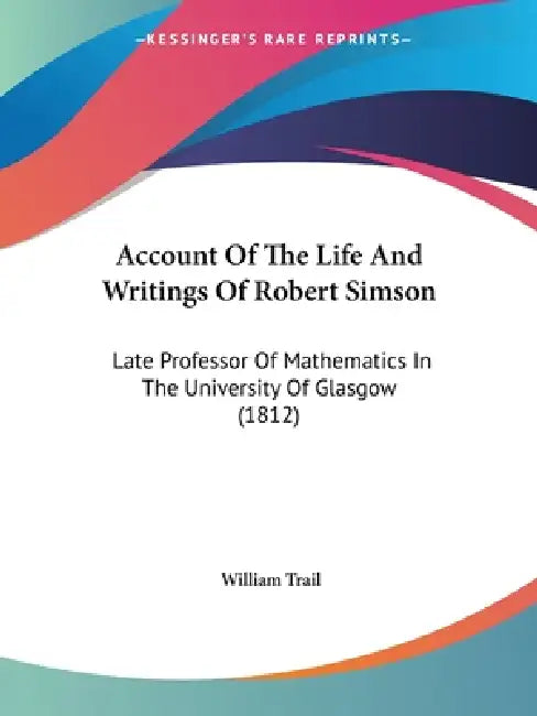 Account Of The Life And Writings Of Robert Simson: Late Professor Of Mathematics In The University Of Glasgow (1812) by William Trail