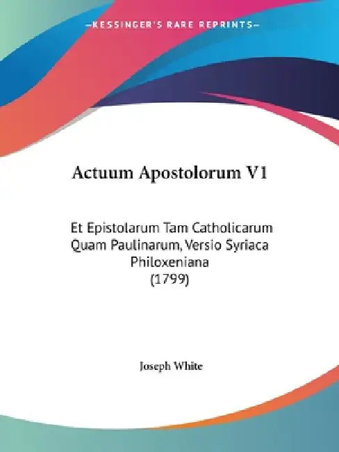 Actuum Apostolorum V1: Et Epistolarum Tam Catholicarum Quam Paulinarum, Versio Syriaca Philoxeniana (1799) by Joseph White