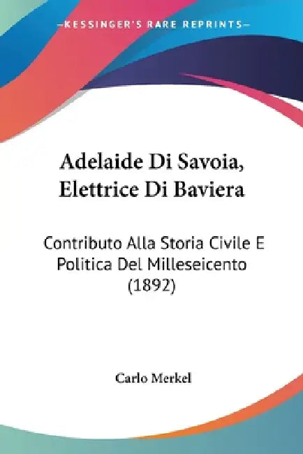 Adelaide Di Savoia, Elettrice Di Baviera: Contributo Alla Storia Civile E Politica Del Milleseicento (1892) by Carlo Merkel