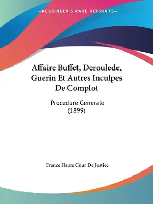 Affaire Buffet, Deroulede, Guerin Et Autres Inculpes De Complot: Procedure Generale (1899) by France Haute Cour De Justice