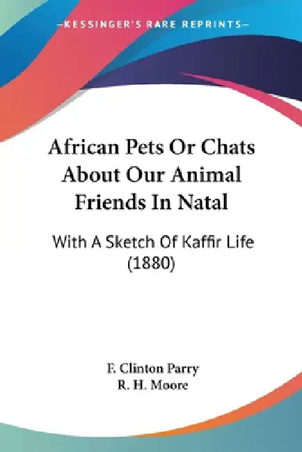 African Pets Or Chats About Our Animal Friends In Natal: With A Sketch Of Kaffir Life (1880) by F. Clinton Parry, R. H. Moore