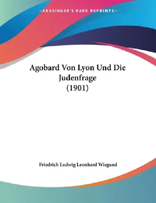 Agobard Von Lyon Und Die Judenfrage (1901) by Friedrich Ludwig Leonhard Wiegand