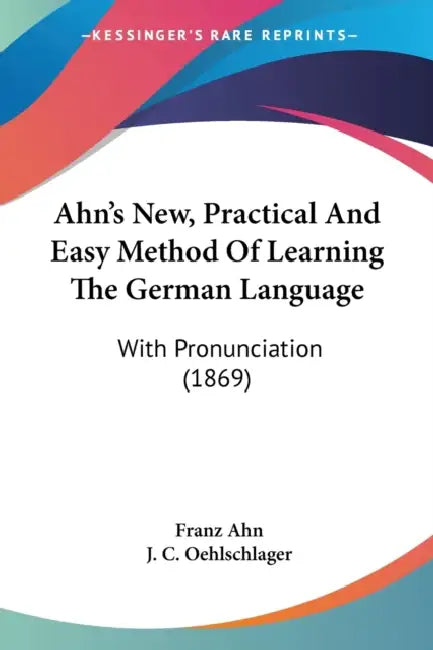 Ahn's New, Practical And Easy Method Of Learning The German Language: With Pronunciation (1869) by Franz Ahn, J. C. Oehlschlager
