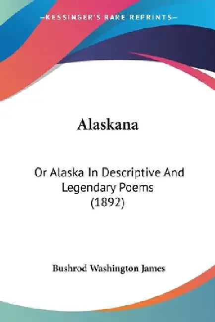 Alaskana: Or Alaska In Descriptive And Legendary Poems (1892) by Bushrod Washington James