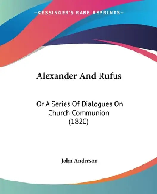 Alexander And Rufus: Or A Series Of Dialogues On Church Communion (1820) by John Anderson
