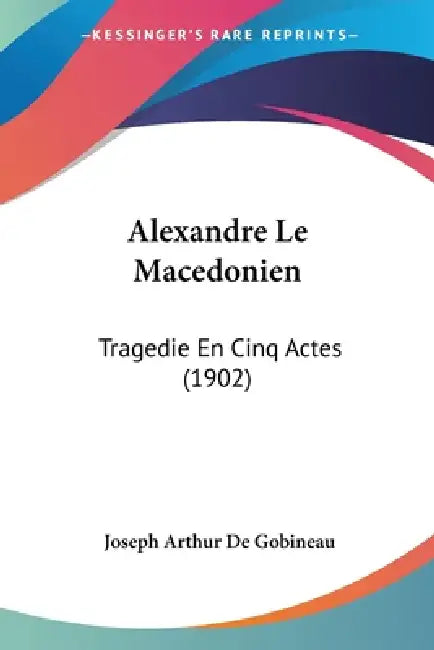 Alexandre Le Macedonien: Tragedie En Cinq Actes (1902) by Joseph Arthur De Gobineau