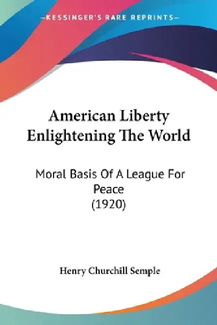 American Liberty Enlightening The World: Moral Basis Of A League For Peace (1920) by Henry Churchill Semple