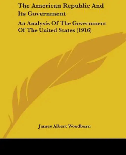 The American Republic And Its Government: An Analysis Of The Government Of The United States (1916) by James Albert Woodburn