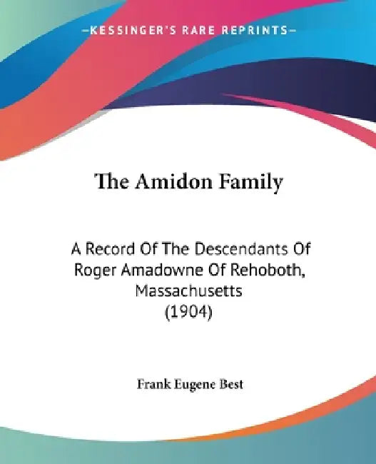 The Amidon Family: A Record Of The Descendants Of Roger Amadowne Of Rehoboth, Massachusetts (1904) by Frank Eugene Best