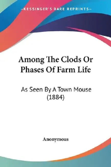 Among The Clods Or Phases Of Farm Life: As Seen By A Town Mouse (1884) by Anonymous