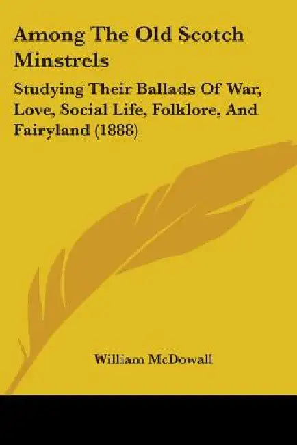 Among The Old Scotch Minstrels: Studying Their Ballads Of War, Love, Social Life, Folklore, And Fairyland (1888) by William McDowall