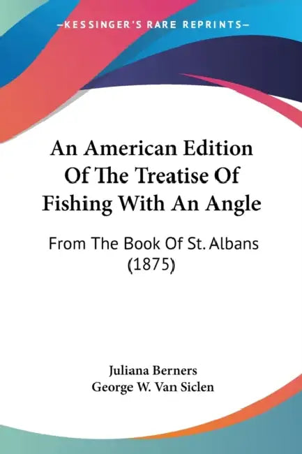 An American Edition Of The Treatise Of Fishing With An Angle: From The Book Of St. Albans (1875) by Juliana Berners, George W. Van Siclen