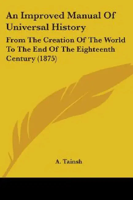 An Improved Manual Of Universal History: From The Creation Of The World To The End Of The Eighteenth Century (1875) by A. Tainsh