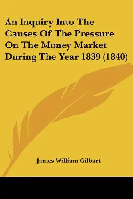 An Inquiry Into The Causes Of The Pressure On The Money Market During The Year 1839 (1840) by James William Gilbart