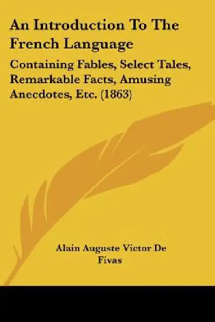 An Introduction To The French Language: Containing Fables, Select Tales, Remarkable Facts, Amusing Anecdotes, Etc. (1863) by Alain Auguste Victor De Fivas